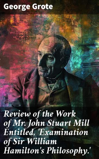 Review of the Work of Mr John Stuart Mill Entitled 'Examination of Sir William Hamilton's Philosophy' - A Scholarly Critique of 19th Century Philosophical Debates - cover