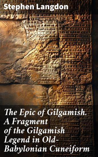 The Epic of Gilgamish A Fragment of the Gilgamish Legend in Old-Babylonian Cuneiform - Unearthing the Myth: Friendship Mortality and Immortality in Ancient Mesopotamia - cover