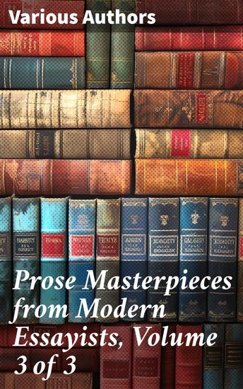 Prose Masterpieces from Modern Essayists Volume 3 of 3 - Exploring Victorian Thought Through Persuasive Prose - cover