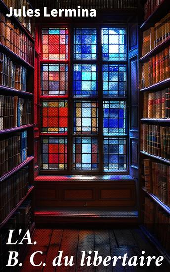 L'A B C du libertaire - Exploration des principes et des valeurs du libertaire à travers l'ABC de Jules Lermina - cover