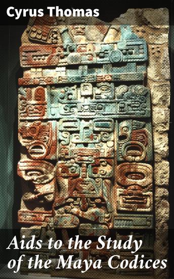 Aids to the Study of the Maya Codices - Unraveling the Secrets of Maya Codices: A Scholar's Guide to Hieroglyphic Writing and Symbolism - cover