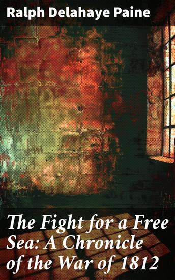 The Fight for a Free Sea: A Chronicle of the War of 1812 - A Riveting Tale of Naval Battles and Sea Adventure in the War of 1812 - cover