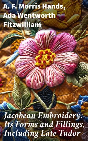 Jacobean Embroidery: Its Forms and Fillings Including Late Tudor - Exploring the Legacy of Jacobean Embroidery and Tudor Textiles - cover