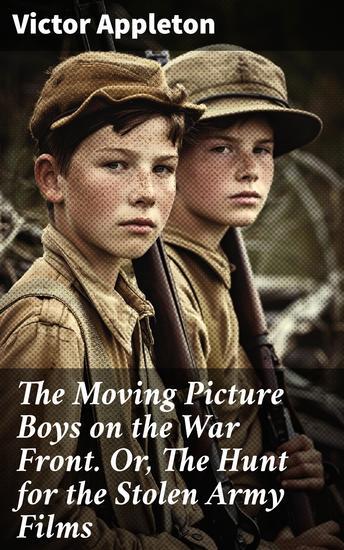 The Moving Picture Boys on the War Front Or The Hunt for the Stolen Army Films - Espionage Danger and Patriotism Unleashed - cover