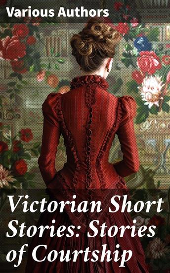 Victorian Short Stories: Stories of Courtship - Exploring Love and Society in Victorian Courtship Narratives - cover