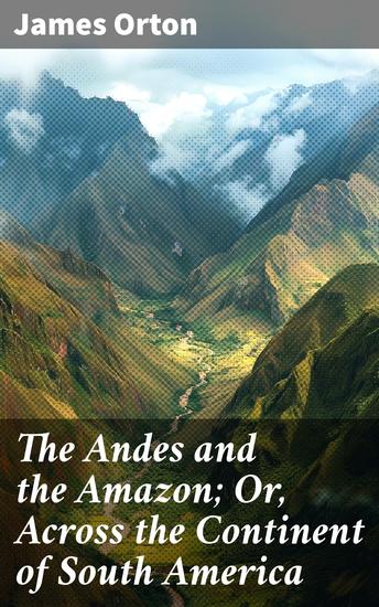 The Andes and the Amazon; Or Across the Continent of South America - Exploration and Adventure in South America's Wild Landscapes - cover
