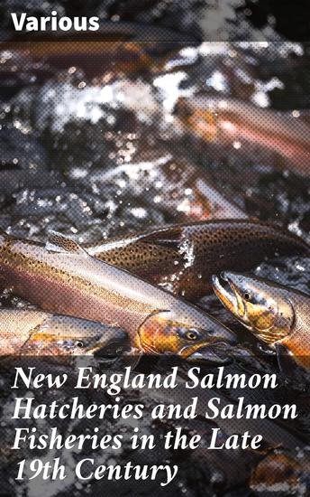 New England Salmon Hatcheries and Salmon Fisheries in the Late 19th Century - Exploring Salmon Conservation in 19th Century New England - cover