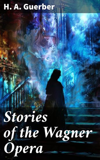 Stories of the Wagner Opera - Exploring the Music Drama and Operatic Tales of Wagner's Opera - cover