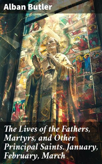 The Lives of the Fathers Martyrs and Other Principal Saints January February March - Insightful biographies of Christian martyrs and saints - cover