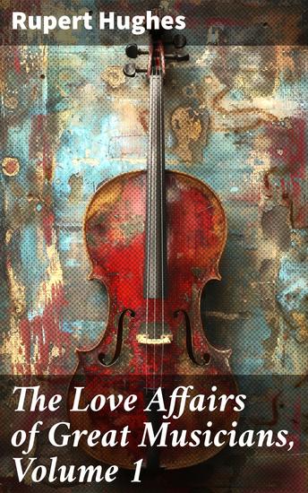 The Love Affairs of Great Musicians Volume 1 - Passion and Scandal: The Romantic Lives of Musical Geniuses - cover