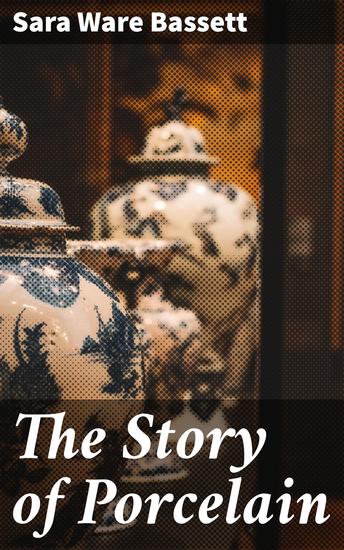 The Story of Porcelain - Exploring the Evolution and Influence of a Timeless Art: A Journey into Porcelain's Cultural Significance - cover