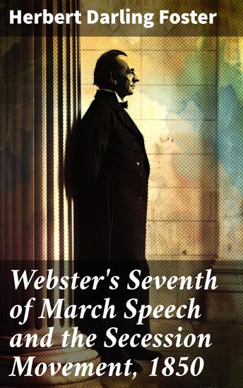 Webster's Seventh of March Speech and the Secession Movement 1850 - The Impact of Political Rhetoric on a Nation Divided - cover