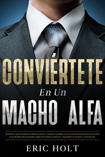 Conviértete en un macho alfa - Descubre lo que las mujeres realmente quieren y haz que te persigan con estos secretos de citas para convertirte en un hombre alfa encantador seguro de ti mismo poderoso y legendario en un abrir y cerrar de ojos - cover