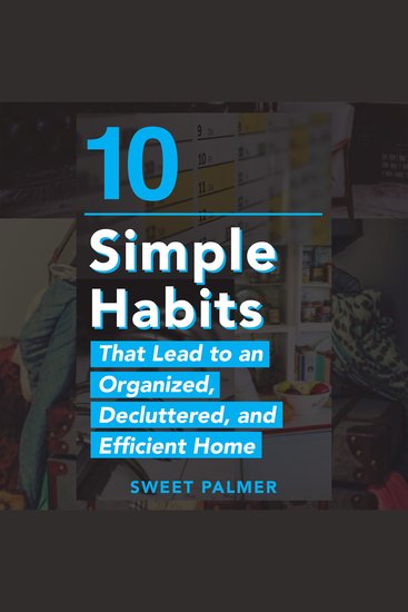 10 Simple Habits That Lead to an Organized Decluttered and Efficient Home - Master Your Clutter and Live a Life of Freedom - cover