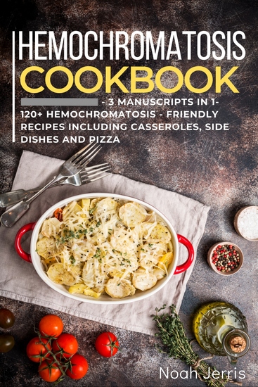 Hemochromatosis Cookbook - 3 Manuscripts in 1 – 120+ Hemochromatosis - friendly recipes including casseroles side dishes and pizza - cover