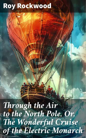 Through the Air to the North Pole Or The Wonderful Cruise of the Electric Monarch - A Futuristic Journey to the Arctic Wonderland - cover