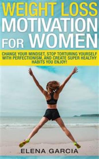 Weight Loss Motivation for Women - Change Your Mindset Stop Torturing Yourself with Perfectionism and Create Super Healthy Habits You Enjoy! - cover