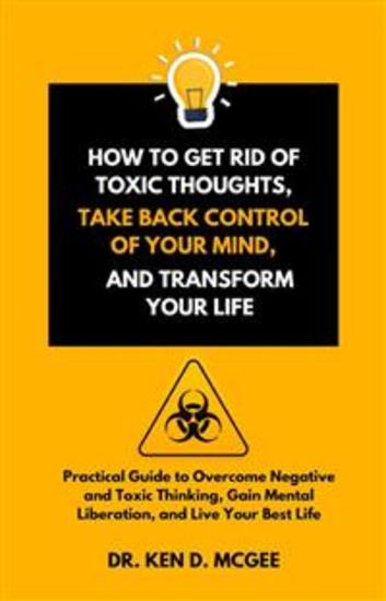 How to Get Rid of Toxic Thoughts Take Back Control of Your Mind and Transform Your Life - Practical Guide to Overcome Negative and Toxic Thinking Gain Mental Liberation and Live Your Best Life - cover