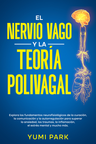 El nervio vago y la teoría polivagal - Explora los fundamentos neurofisiológicos de la curación la comunicación y la autorregulación para superar la ansiedad los traumas la inflamación el estrés mental y mucho más - cover