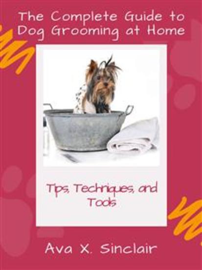 The Complete Guide to Dog Grooming at Home - Tips Techniques and Tools - cover