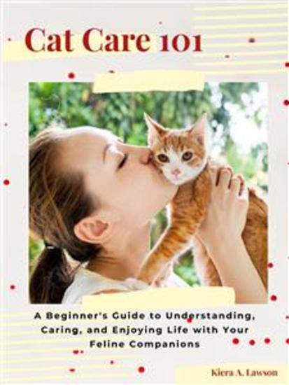 Cat Care 101 - A Beginner's Guide to Understanding Caring and Enjoying Life with Your Feline Companions - cover