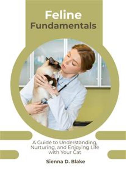 Feline Fundamentals - A Guide to Understanding Nurturing and Enjoying Life with Your Cat - cover