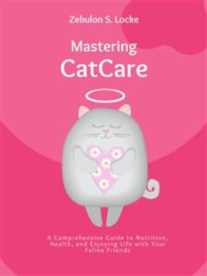 Mastering Cat Care - A Comprehensive Guide to Nutrition Health and Enjoying Life with Your Feline Friends - cover