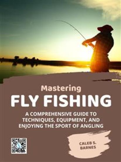 Mastering Fly Fishing - A Comprehensive Guide to Techniques Equipment and Enjoying the Sport of Angling - cover