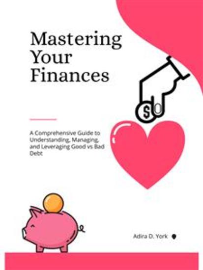 Mastering Your Finances - A Comprehensive Guide to Understanding Managing and Leveraging Good vs Bad Debt - cover