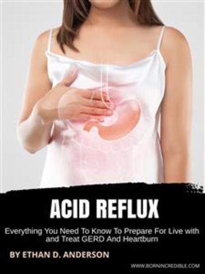 Acid Reflux - Everything You Need To Know To Prepare For Live with and Treat GERD And Heartburn - cover