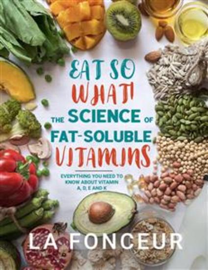 Eat So What! The Science of Fat-Soluble Vitamins - Everything You Need to Know About Vitamins A D E and K - cover