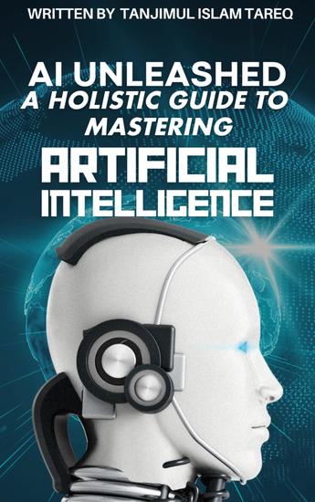 AI Unleashed: A Holistic Guide to Mastering Artificial Intelligence - Navigating Theory Implementation and Ethical Frontiers - cover