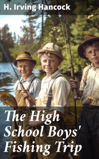 The High School Boys' Fishing Trip - A Timeless Tale of Youthful Adventure and Camaraderie in the Great Outdoors - cover