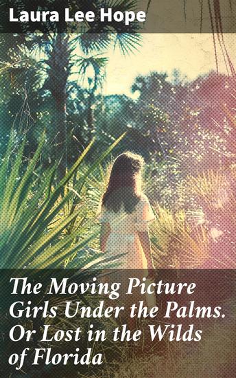 The Moving Picture Girls Under the Palms Or Lost in the Wilds of Florida - Lost in the Wilds of Florida: A Captivating Adventure with the Moving Picture Girls - cover