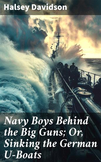 Navy Boys Behind the Big Guns; Or Sinking the German U-Boats - The Bravery of Navy Boys Against the U-Boat Threat - cover
