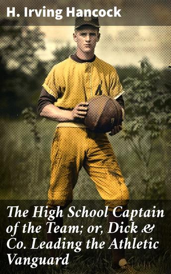 The High School Captain of the Team; or Dick & Co Leading the Athletic Vanguard - A Tale of Sportsmanship Teamwork and Leadership - cover