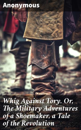 Whig Against Tory Or The Military Adventures of a Shoemaker a Tale of the Revolution - A Shoemaker's Valor in the Revolutionary War - cover