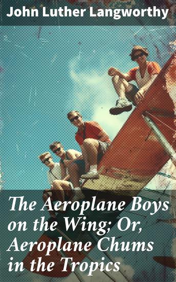 The Aeroplane Boys on the Wing; Or Aeroplane Chums in the Tropics - Thrilling Aeroplane Adventures in Exotic Lands - cover