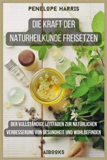 Die Kraft der Naturheilkunde freisetzen - Der vollständige Leitfaden zur natürlichen Verbesserung von Gesundheit und Wohlbefinden - cover