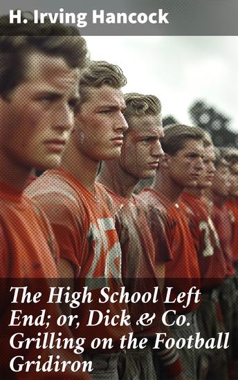 The High School Left End; or Dick & Co Grilling on the Football Gridiron - A Tale of Gridiron Rivalries and Teenage Triumphs - cover