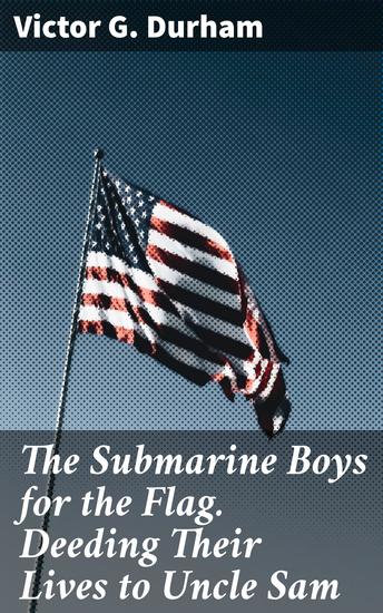 The Submarine Boys for the Flag Deeding Their Lives to Uncle Sam - A Tale of Youthful Duty and Naval Patriotism - cover