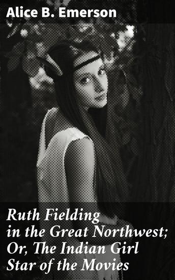 Ruth Fielding in the Great Northwest; Or The Indian Girl Star of the Movies - A Journey of Courage and Friendship in the Great Northwest - cover