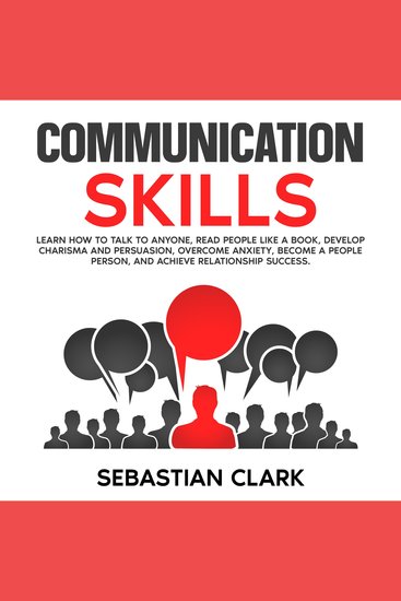 Communication Skills: Learn How to Talk to Anyone Read People Like a Book Develop Charisma and Persuasion Overcome Anxiety Become a People Person and Achieve Relationship Success - cover