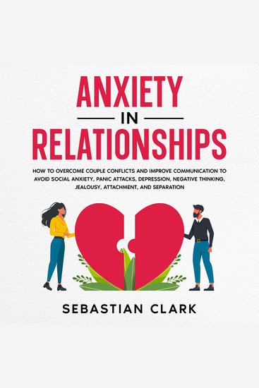 Anxiety In Relationships: How to Overcome Couple Conflicts and Improve Communication to avoid Social Anxiety Panic Attacks Depression Negative Thinking Jealousy Attachment and Separation - cover
