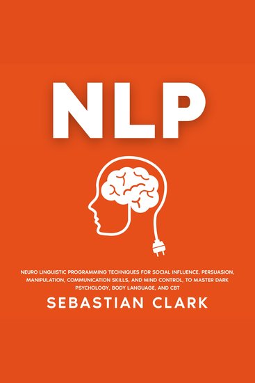 NLP: Neuro Linguistic Programming Techniques for Social Influence Persuasion Manipulation Communication Skills and Mind Control to master Dark psychology Body Language and CBT - cover
