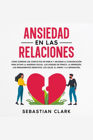 Ansiedad En Las Relaciones: Cómo superar los conflictos de pareja y mejorar la comunicación para evitar la ansiedad social los ataques de pánico la depresión los pensamientos negativos los celos el apego y la separación - cover