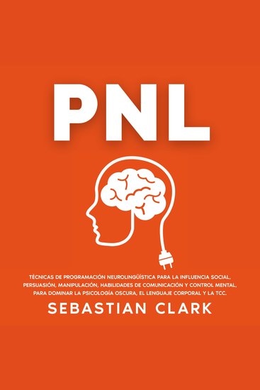 PNL: Técnicas de Programación Neurolingüística para la influencia social persuasión manipulación habilidades de comunicación y control mental para dominar la psicología oscura el lenguaje corporal y la TCC - cover