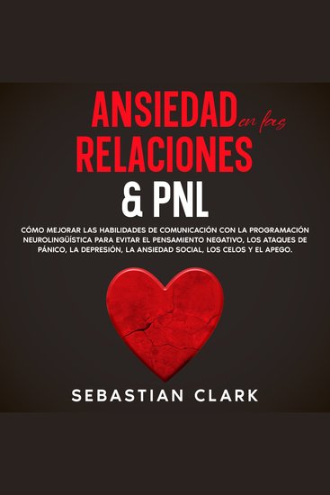 Ansiedad En Las Relaciones & PNL: Cómo mejorar las habilidades de comunicación con la programación neurolingüística para evitar el pensamiento negativo los ataques de pánico la depresión la ansiedad social los celos y el apego - cover
