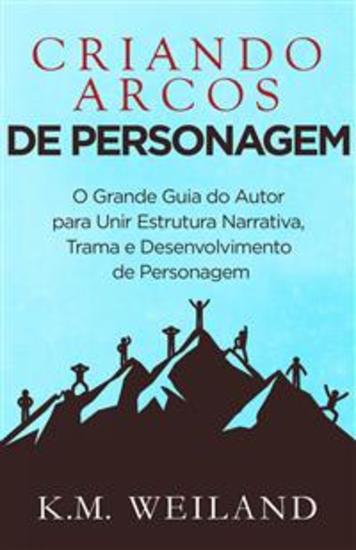 Criando Arcos De Personagem - O Grande Guia Do Autor Para Unir Estrutura Narrativa Trama E Desenvolvimento De Personagem - cover