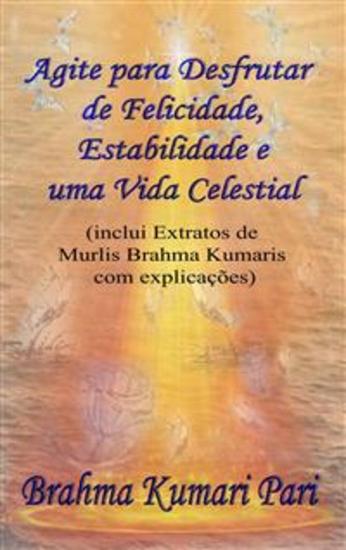 Agite Para Desfrutar De Felicidade Estabilidade E Uma Vida Celestial - (Inclui Extratos De Murlis Brahma Kumaris Com Explicações) - cover